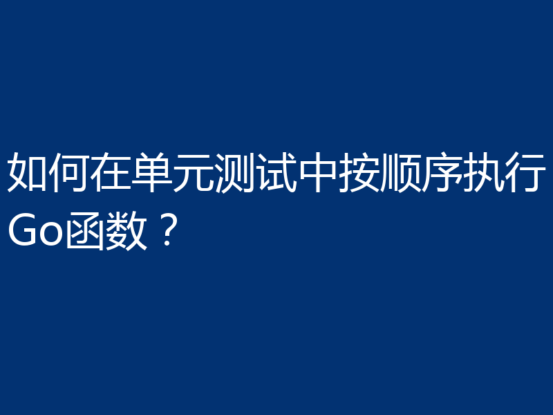 如何在单元测试中按顺序执行Go函数？
