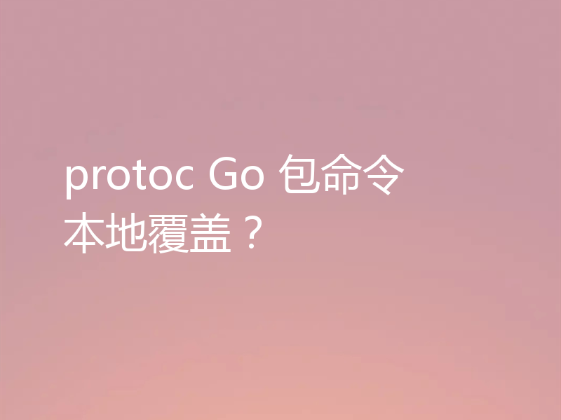 protoc Go 包命令本地覆盖？