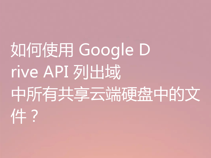 如何使用 Google Drive API 列出域中所有共享云端硬盘中的文件？
