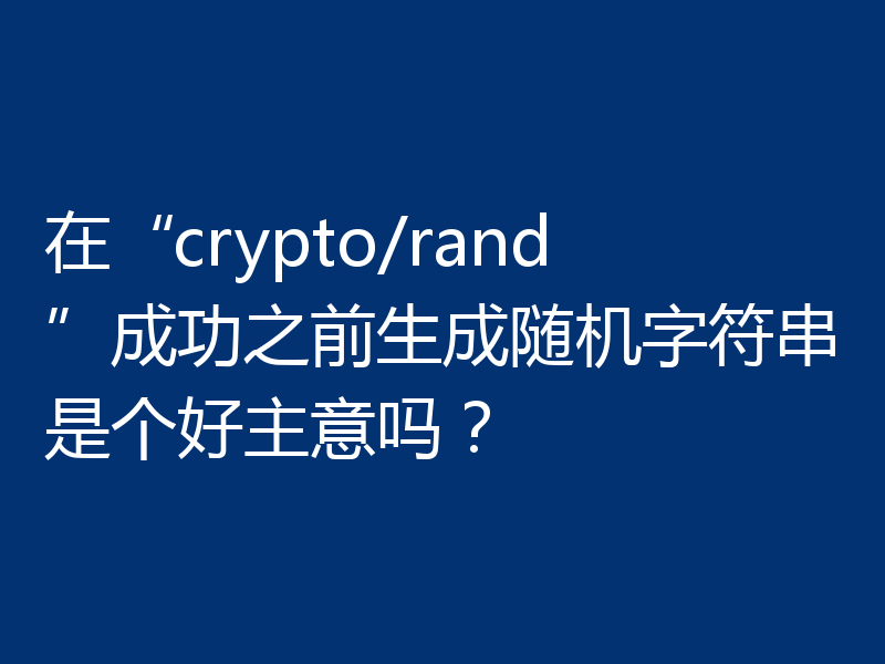 在“crypto/rand”成功之前生成随机字符串是个好主意吗？
