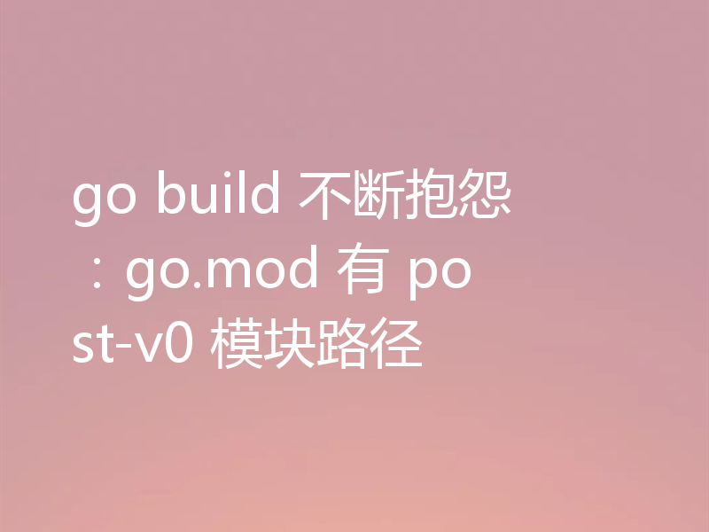 go build 不断抱怨：go.mod 有 post-v0 模块路径