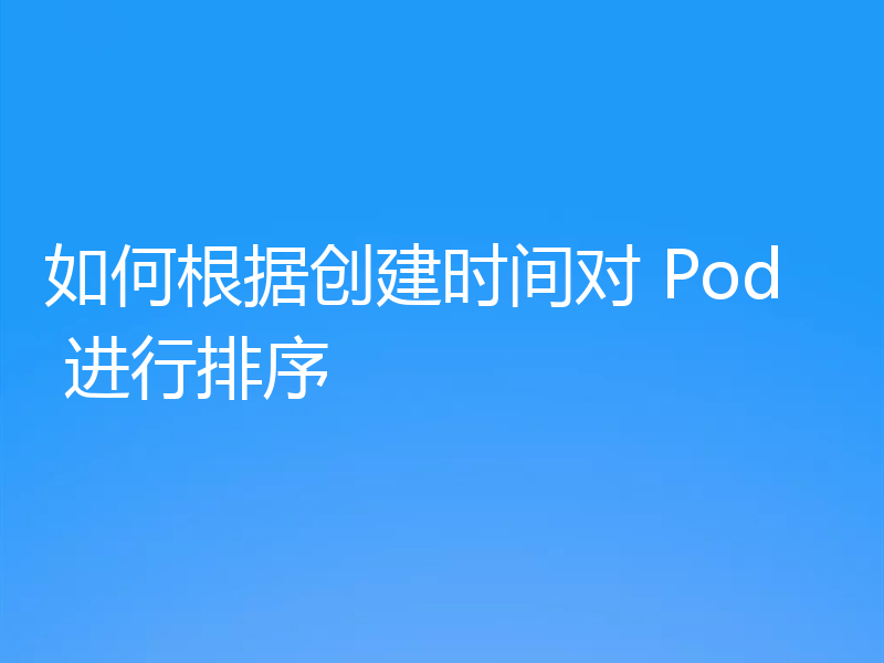 如何根据创建时间对 Pod 进行排序