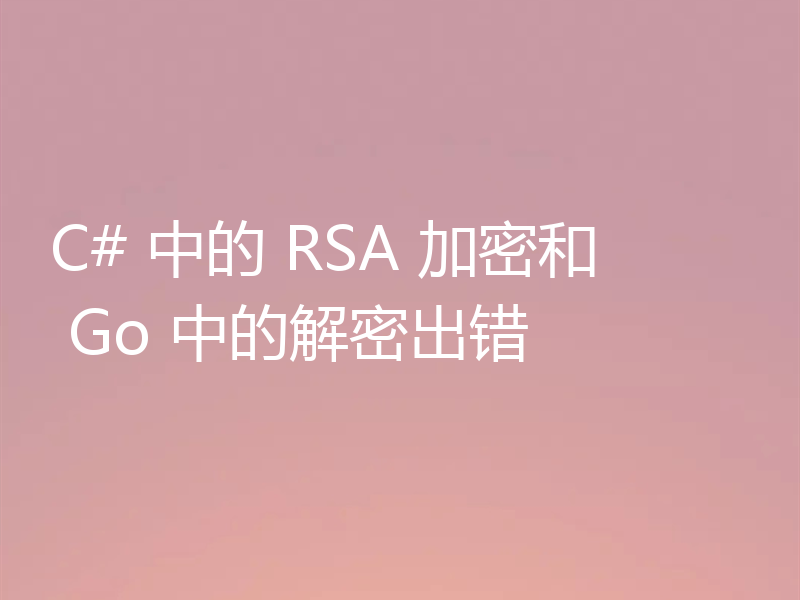 C# 中的 RSA 加密和 Go 中的解密出错