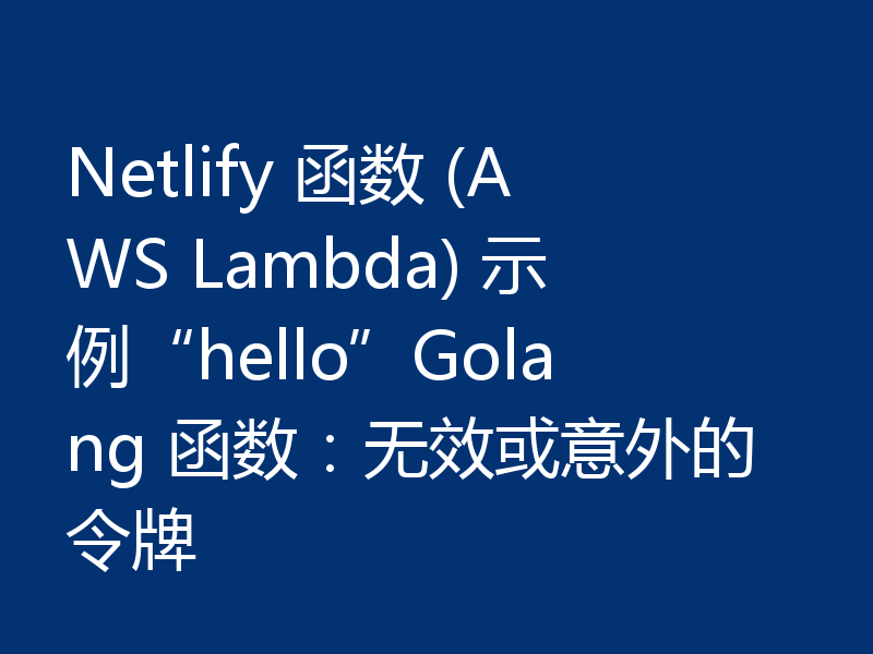 Netlify 函数 (AWS Lambda) 示例“hello”Golang 函数：无效或意外的令牌