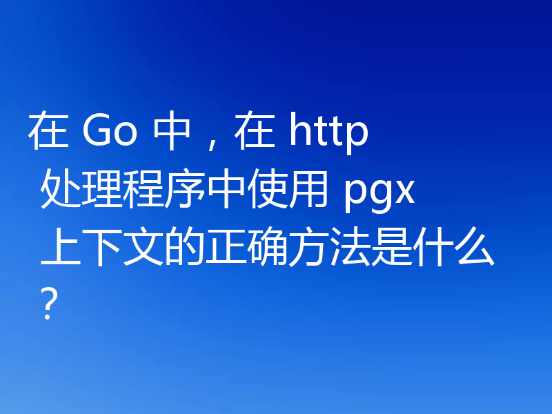 在 Go 中，在 http 处理程序中使用 pgx 上下文的正确方法是什么？