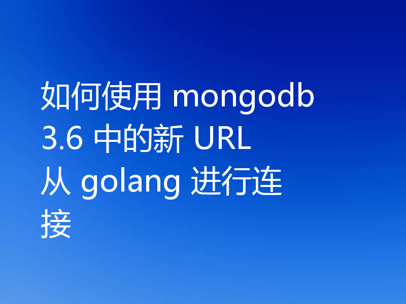 如何使用 mongodb 3.6 中的新 URL 从 golang 进行连接