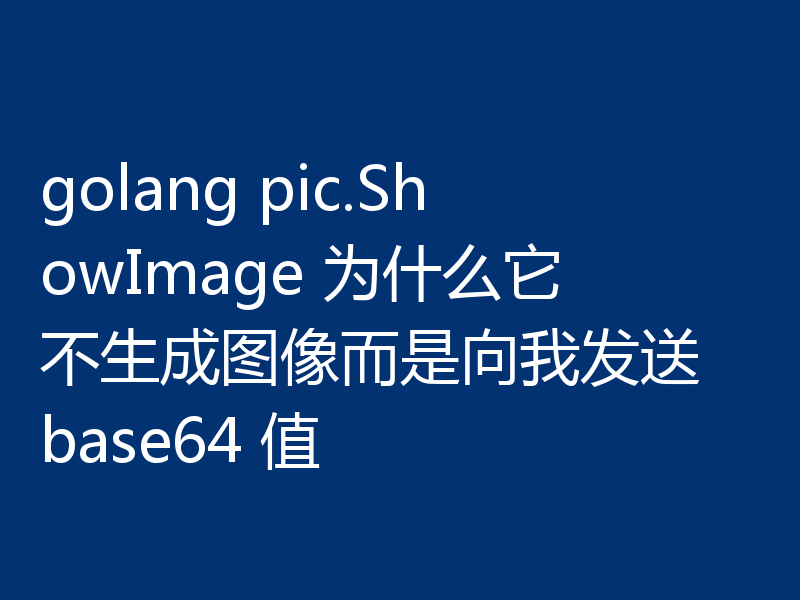 golang pic.ShowImage 为什么它不生成图像而是向我发送 base64 值