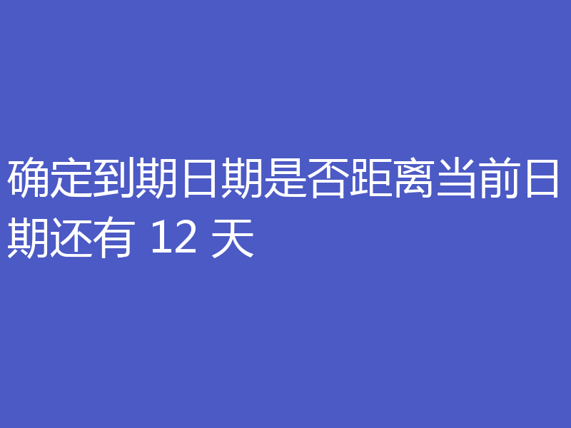 确定到期日期是否距离当前日期还有 12 天