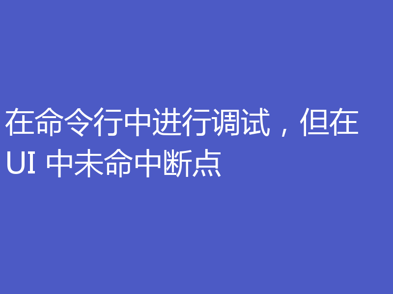 在命令行中进行调试，但在 UI 中未命中断点