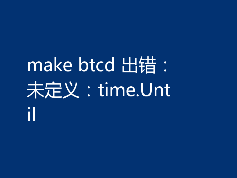 make btcd 出错：未定义：time.Until