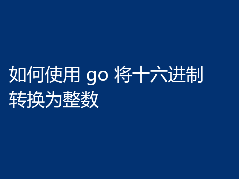 如何使用 go 将十六进制转换为整数