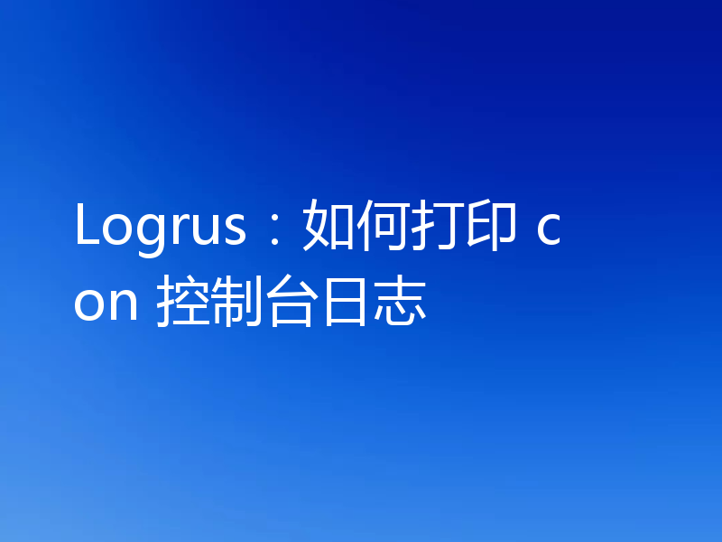 Logrus：如何打印 con 控制台日志