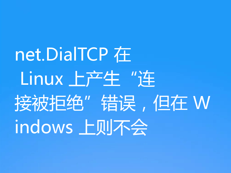 net.DialTCP 在 Linux 上产生“连接被拒绝”错误，但在 Windows 上则不会