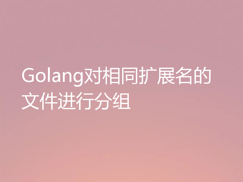 Golang对相同扩展名的文件进行分组