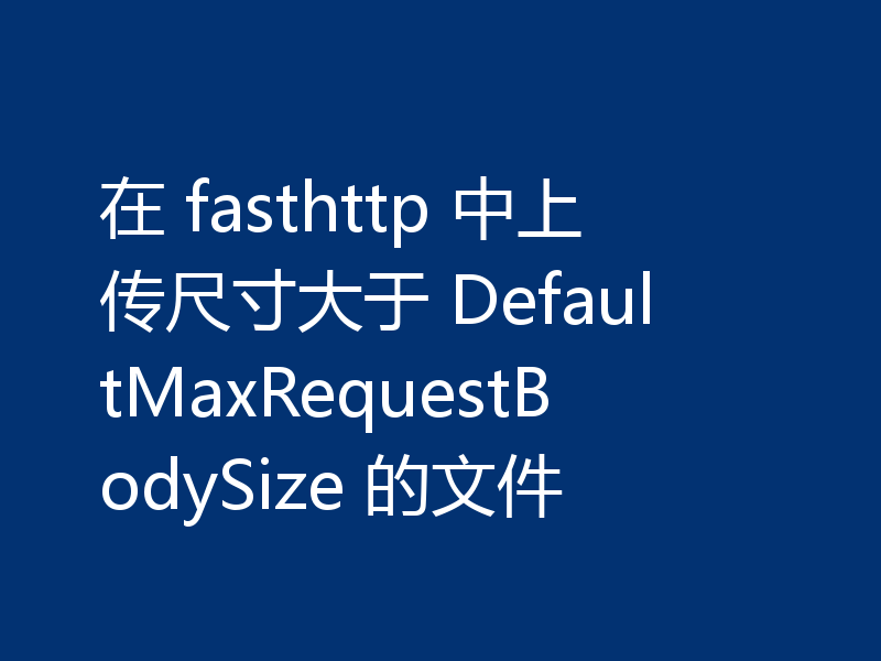 在 fasthttp 中上传尺寸大于 DefaultMaxRequestBodySize 的文件