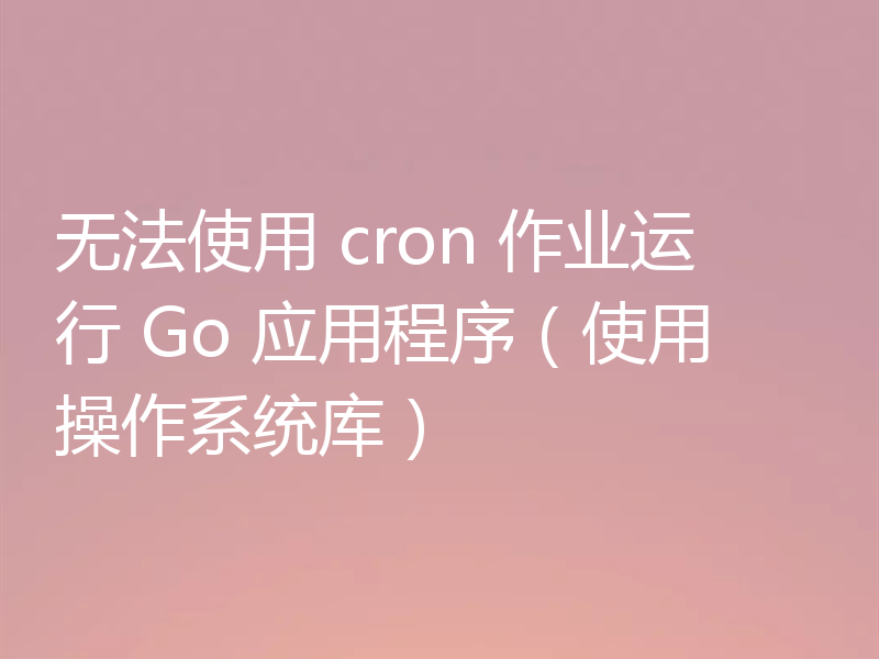 无法使用 cron 作业运行 Go 应用程序（使用操作系统库）
