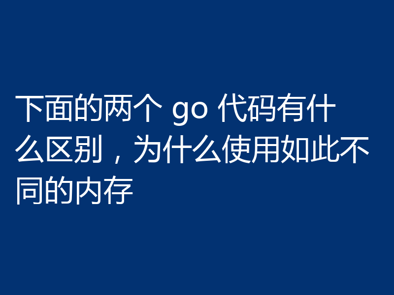 下面的两个 go 代码有什么区别，为什么使用如此不同的内存