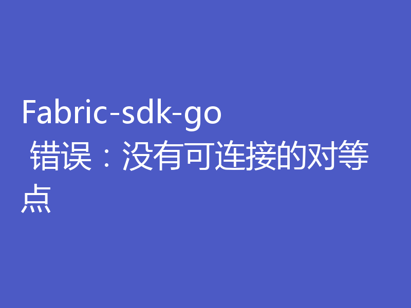 Fabric-sdk-go 错误：没有可连接的对等点