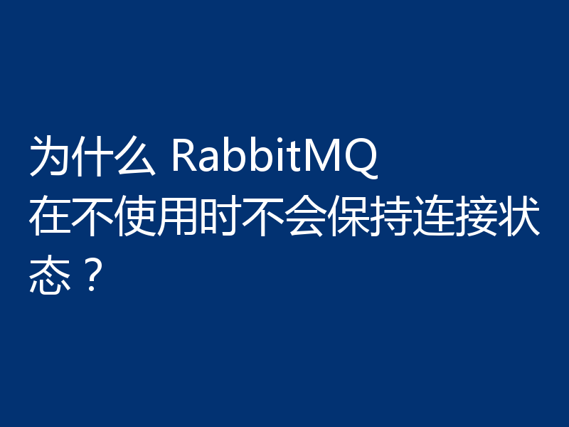 为什么 RabbitMQ 在不使用时不会保持连接状态？