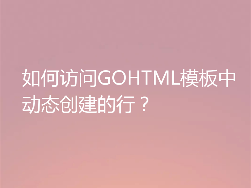 如何访问GOHTML模板中动态创建的行？