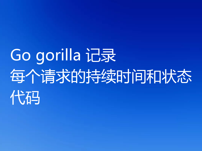 Go gorilla 记录每个请求的持续时间和状态代码
