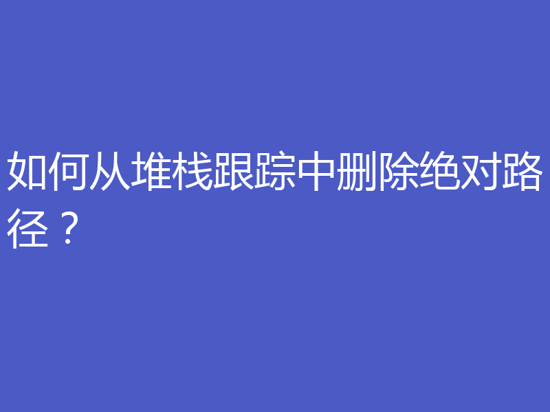 如何从堆栈跟踪中删除绝对路径？