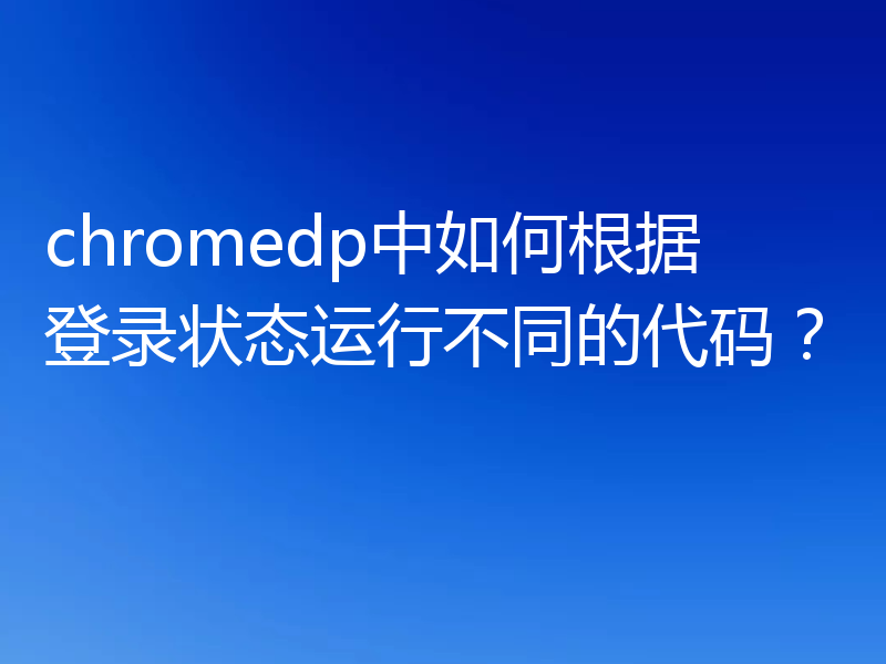 chromedp中如何根据登录状态运行不同的代码？