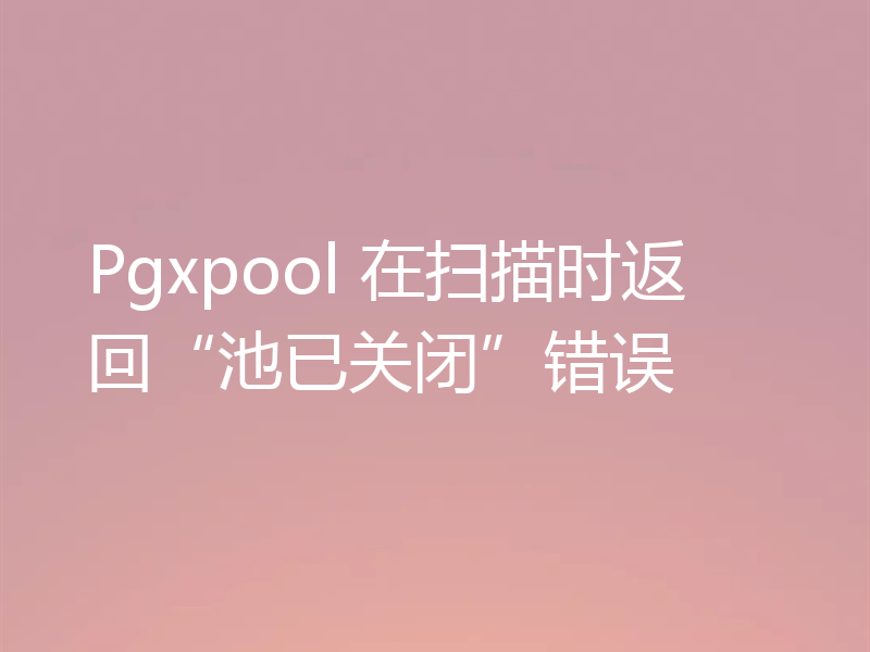 Pgxpool 在扫描时返回“池已关闭”错误