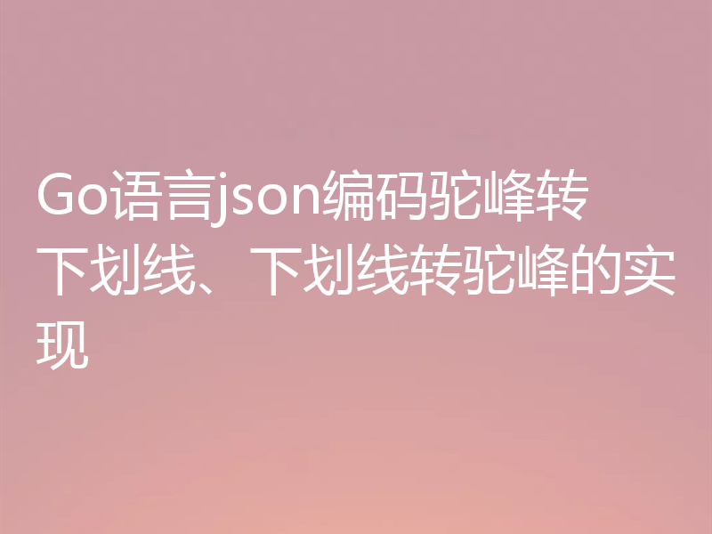 Go语言json编码驼峰转下划线、下划线转驼峰的实现