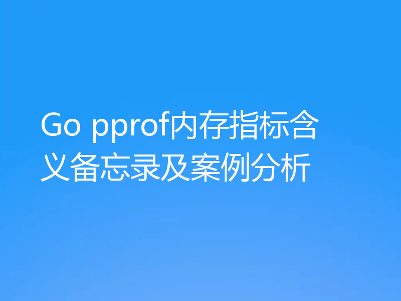 Go pprof内存指标含义备忘录及案例分析