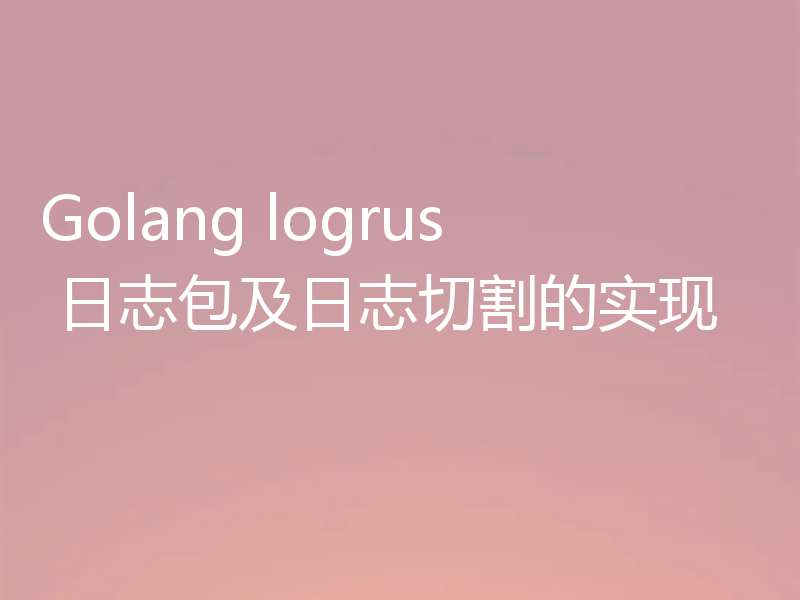 Golang logrus 日志包及日志切割的实现