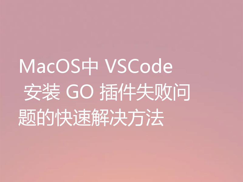 MacOS中 VSCode 安装 GO 插件失败问题的快速解决方法
