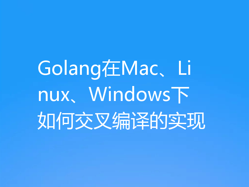 Golang在Mac、Linux、Windows下如何交叉编译的实现