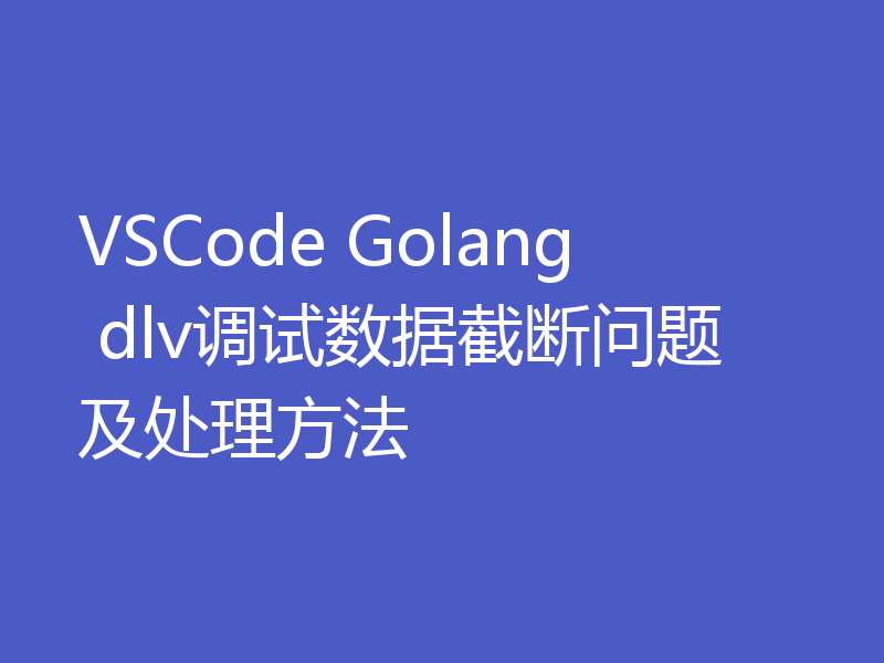 VSCode Golang dlv调试数据截断问题及处理方法