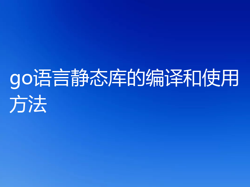 go语言静态库的编译和使用方法