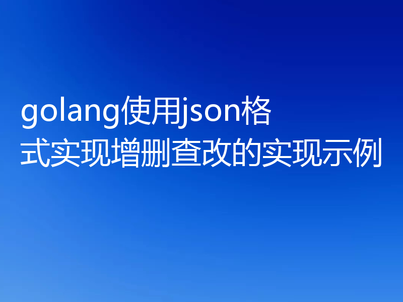 golang使用json格式实现增删查改的实现示例