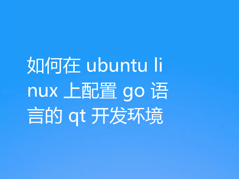 如何在 ubuntu linux 上配置 go 语言的 qt 开发环境