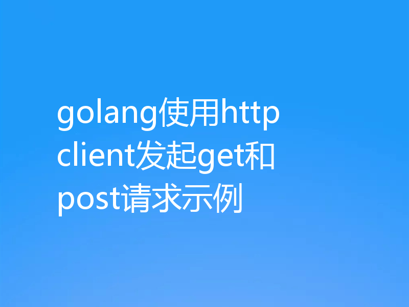 golang使用http client发起get和post请求示例