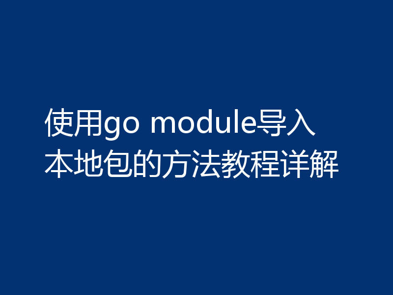 使用go module导入本地包的方法教程详解
