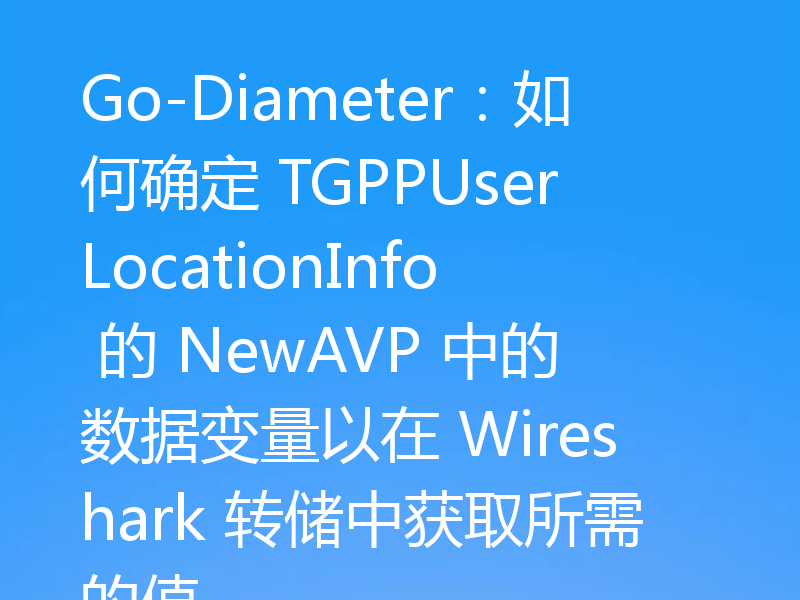 Go-Diameter：如何确定 TGPPUserLocationInfo 的 NewAVP 中的数据变量以在 Wireshark 转储中获取所需的值