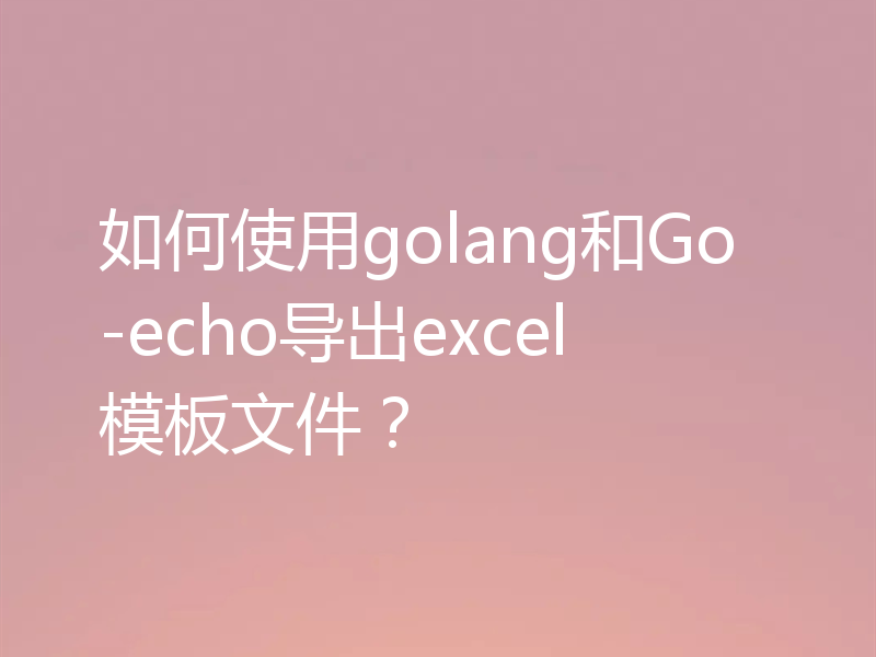 如何使用golang和Go-echo导出excel模板文件？