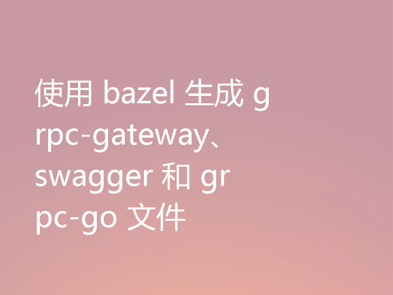 使用 bazel 生成 grpc-gateway、swagger 和 grpc-go 文件