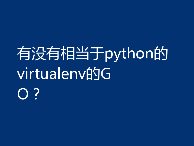 有没有相当于python的virtualenv的GO？