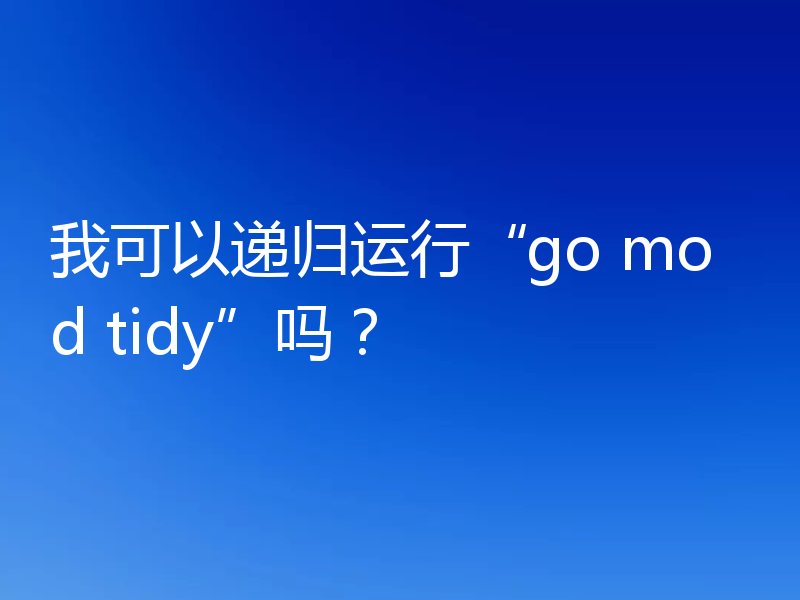 我可以递归运行“go mod tidy”吗？