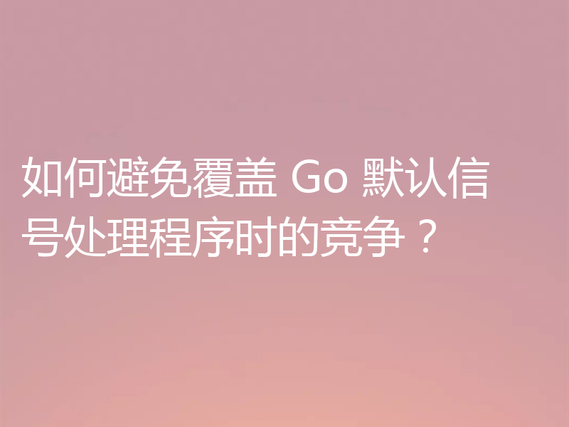 如何避免覆盖 Go 默认信号处理程序时的竞争？
