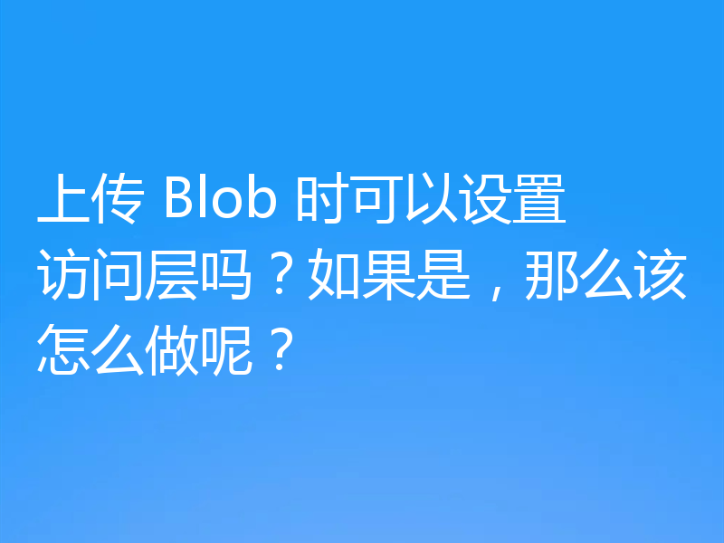 上传 Blob 时可以设置访问层吗？如果是，那么该怎么做呢？