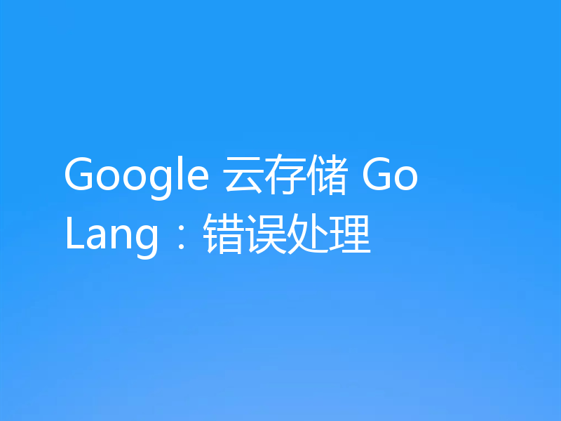 Google 云存储 GoLang：错误处理