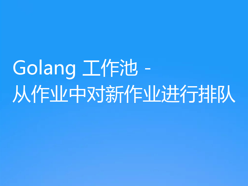 Golang 工作池 - 从作业中对新作业进行排队