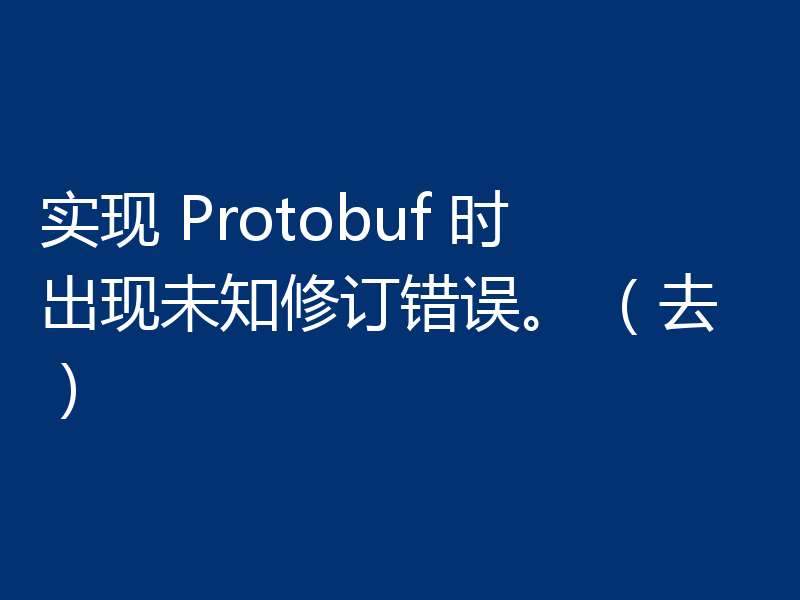 实现 Protobuf 时出现未知修订错误。 （去）