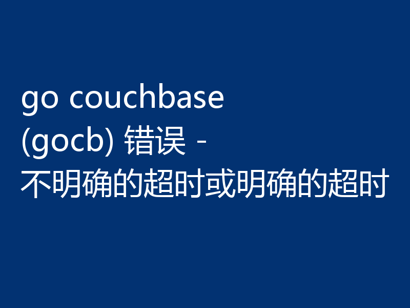 go couchbase (gocb) 错误 - 不明确的超时或明确的超时